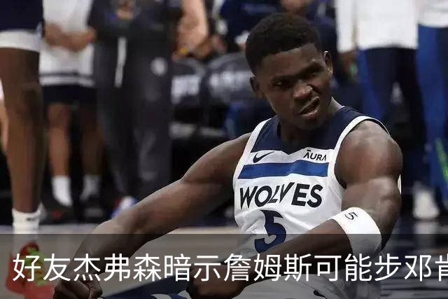 好友杰弗森暗示詹姆斯可能步邓肯后尘：若76人夺冠，他或许只打一年